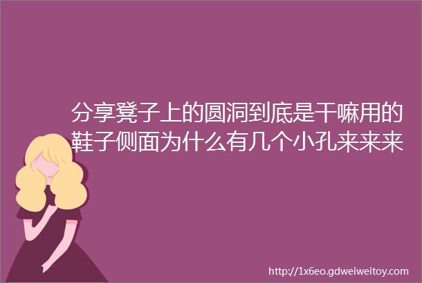 分享凳子上的圆洞到底是干嘛用的鞋子侧面为什么有几个小孔来来来考考大家冷门知识知多少