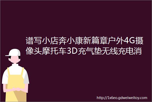 谱写小店奔小康新篇章户外4G摄像头摩托车3D充气垫无线充电消毒盒音频对录线充电式修剪器E14和G9灯泡床头灯