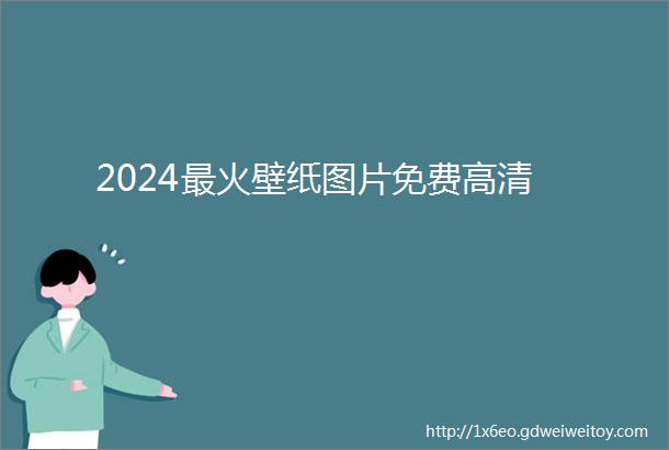 2024最火壁纸图片免费高清